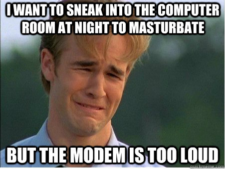 I want to sneak into the computer room at night to masturbate but the modem is too loud  1990s Problems