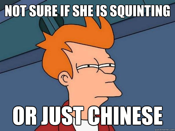 Not sure if she is squinting  Or just Chinese  Futurama Fry