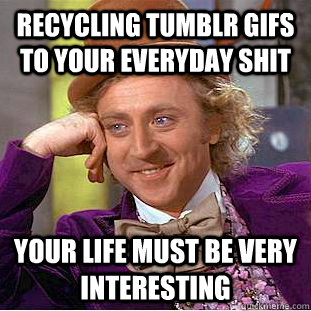 RECYCLING TUMBLR GIFS TO YOUR EVERYDAY SHIT your life must be very interesting  Condescending Wonka