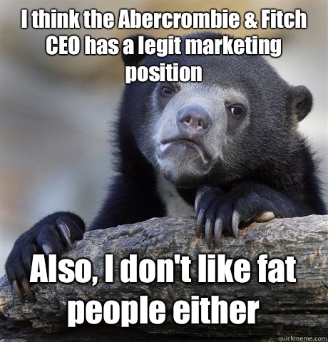 I think the Abercrombie & Fitch CEO has a legit marketing position Also, I don't like fat people either  Confession Bear