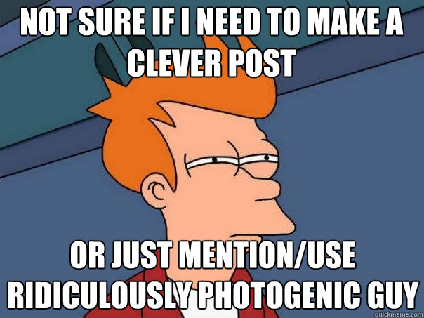 Not sure if i need to make a clever post or just mention/use ridiculously photogenic guy  Futurama Fry