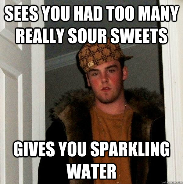 Sees you had too many really sour sweets GIVES YOU SPARKLING WATER - Sees you had too many really sour sweets GIVES YOU SPARKLING WATER  Scumbag Steve