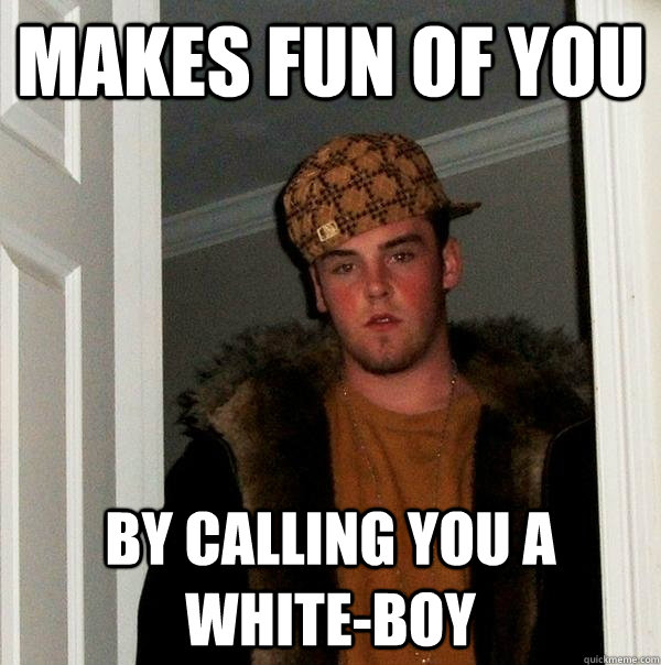 Makes fun of you by calling you a white-boy - Makes fun of you by calling you a white-boy  Scumbag Steve