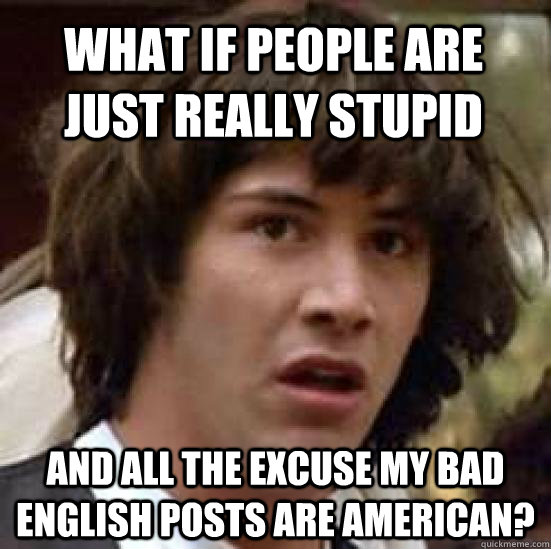 What if people are just really stupid and all the excuse my bad english posts are american?  conspiracy keanu