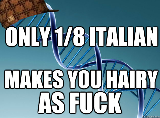 only 1/8 Italian Makes you hairy as fuck  Scumbag Genetics