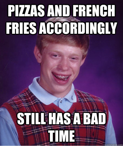 Pizzas and French fries accordingly Still has a bad time  Bad Luck Brian