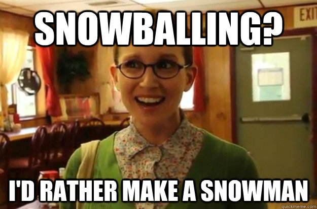 Snowballing? I'd rather make a snowman  Sexually Oblivious Female