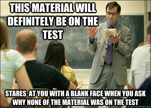 This material will definitely be on the test Stares  at you with a blank face when you ask why none of the material was on the test  Scumbag College Professor