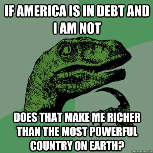 If america is in debt and i am not does that make me richer than the most powerful country on earth?  Philosoraptor