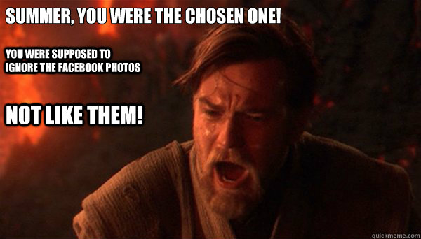 Summer, You were the chosen one!
 You were supposed to ignore the facebook photos NOT LIKE THEM!  