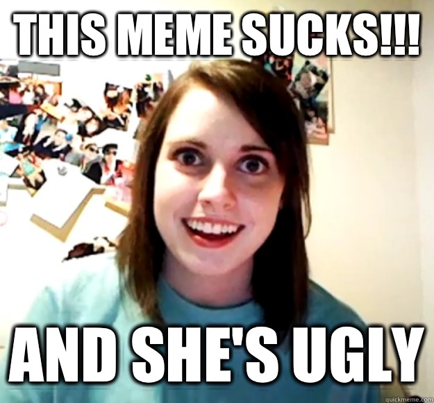 This meme sucks!!! And she's ugly  Overly Attached Girlfriend