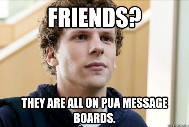 Friends? They are all on PUA message boards.   