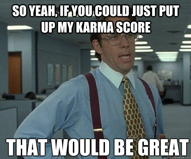 So yeah, if you could just put up my karma score THAT WOULD BE GREAT  that would be great