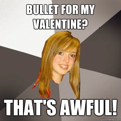 Bullet for my valentine? THAT'S AWFUL!  Musically Oblivious 8th Grader