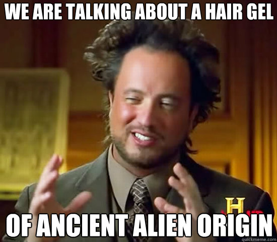 We are talking about a hair gel of ancient Alien origin  