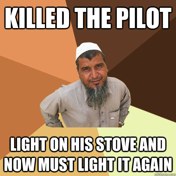 killed the pilot light on his stove and now must light it again  Ordinary Muslim Man