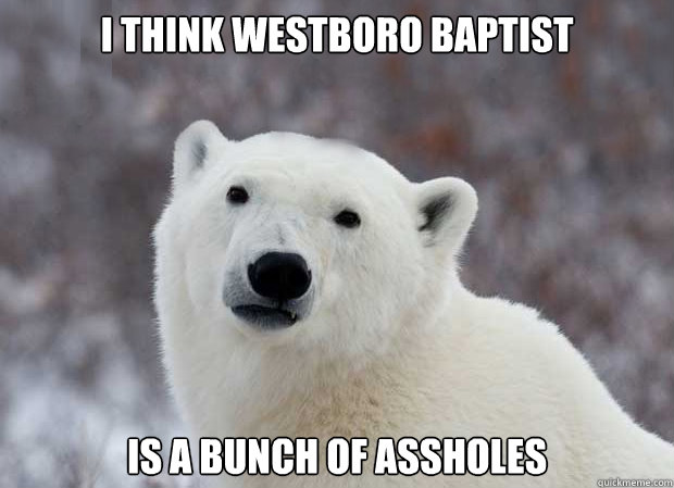 i think westboro baptist is a bunch of assholes  Popular Opinion Polar Bear