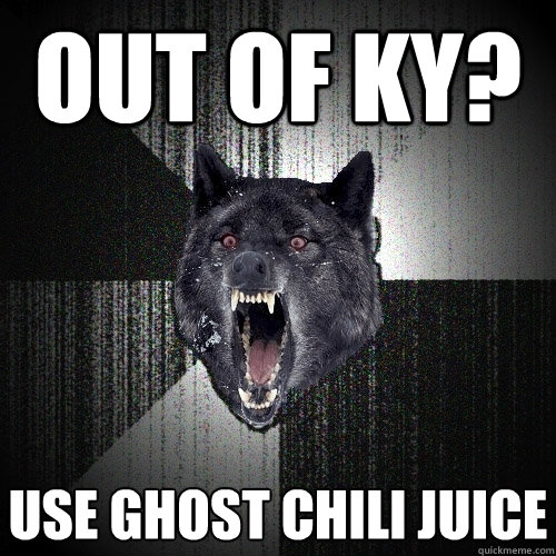 out of KY? Use ghost chili juice  Insanity Wolf