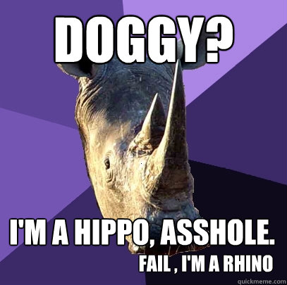 DOGGY? I'M A HIPPO, ASSHOLE. FAIL , I'M A RHINO  Sexually Oblivious Rhino