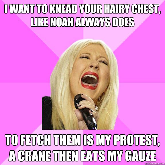 I want to knead your hairy chest, 
like noah always does To fetch them is my protest, a crane then eats my gauze  Wrong Lyrics Christina