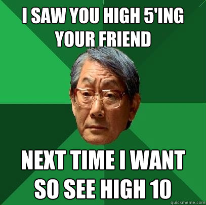 I saw you high 5'ing your friend next time i want so see high 10  High Expectations Asian Father