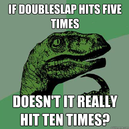 if doubleslap hits five times doesn't it really hit ten times?  Philosoraptor