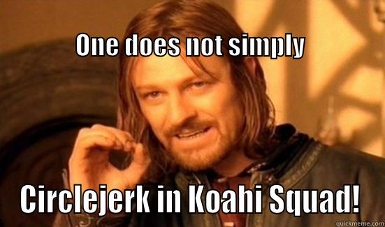                                                                          ONE DOES NOT SIMPLY CIRCLEJERK IN KOAHI SQUAD! Boromir