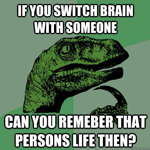 If you switch brain with someone Can you remeber that persons life then? - If you switch brain with someone Can you remeber that persons life then?  Philosoraptor