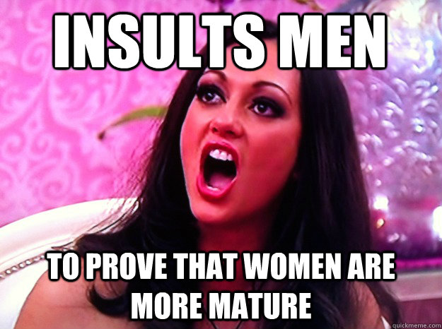 insults men to prove that women are more mature  Feminist Nazi