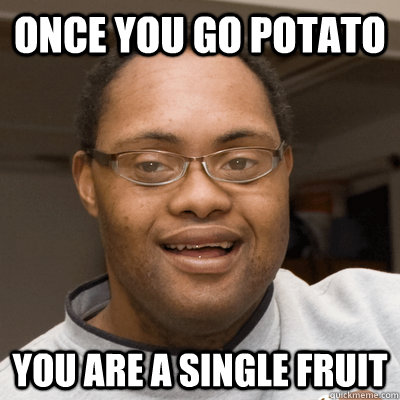 once you go potato you are a single fruit  