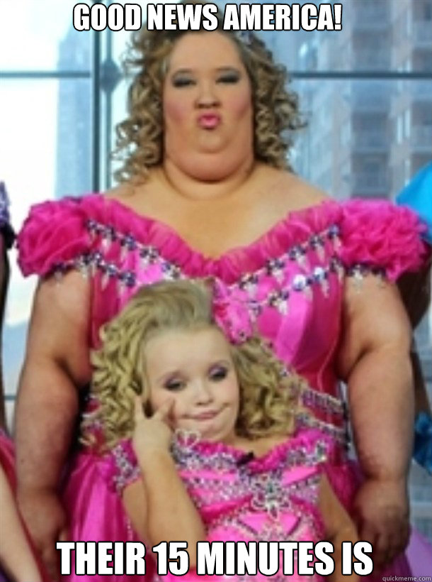 Good News America!
 Their 15 minutes is almost over! - Good News America!
 Their 15 minutes is almost over!  Honey Boo Boo