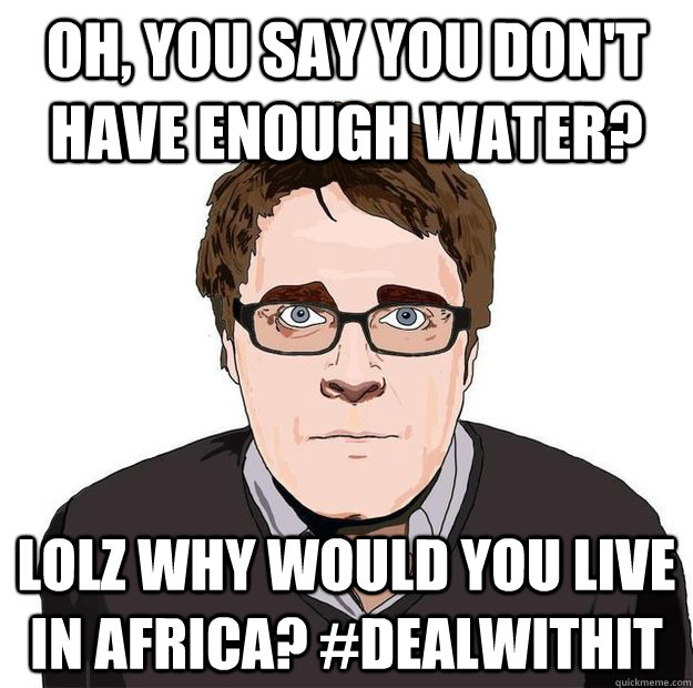 Oh, You say you don't have enough water? lolz why would you live in Africa? #dealwithit  Always Online Adam Orth