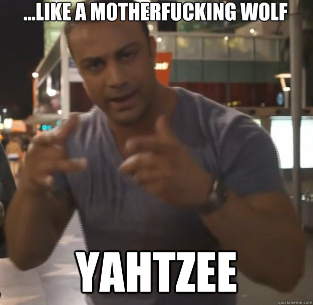 ...like a motherfucking wolf yahtzee  yahtzee