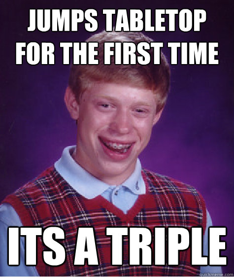 Jumps tabletop for the first time Its a triple - Jumps tabletop for the first time Its a triple  Bad Luck Brian