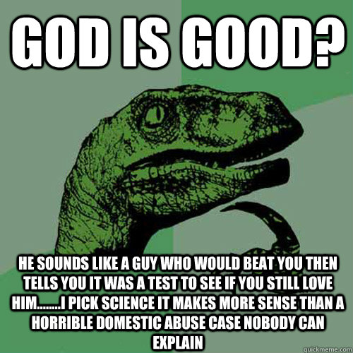 god is good? he sounds like a guy who would beat you then tells you it was a test to see if you still love him........i pick science it makes more sense than a  horrible domestic abuse case nobody can explain   Philosoraptor