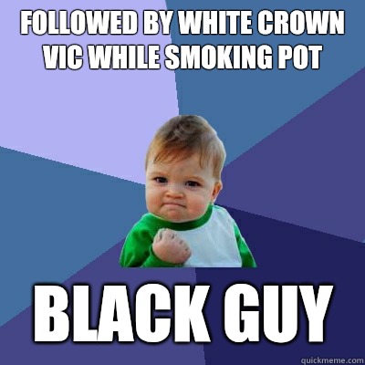 Followed by white crown vic while smoking pot Black guy  Success Kid