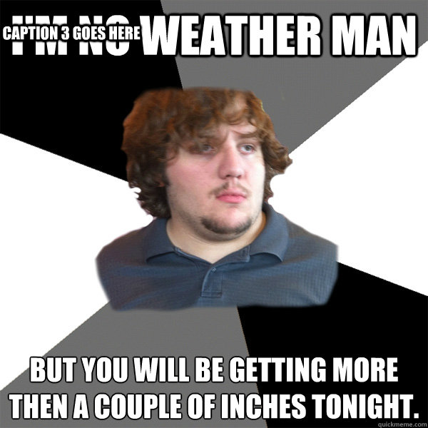 I'm no weather man but you will be getting more then a couple of inches tonight. Caption 3 goes here  Family Tech Support Guy