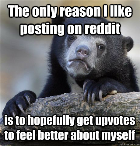 The only reason I like posting on reddit is to hopefully get upvotes to feel better about myself  Confession Bear