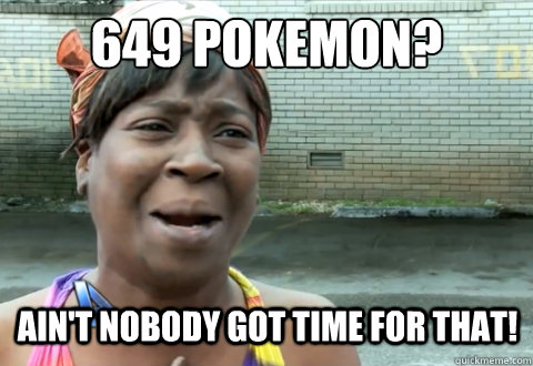 649 pokemon? Ain't nobody got time for that!  aint nobody got time