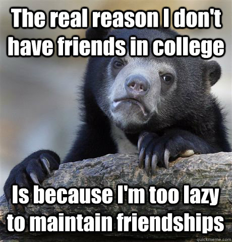 The real reason I don't have friends in college Is because I'm too lazy to maintain friendships - The real reason I don't have friends in college Is because I'm too lazy to maintain friendships  Confession Bear