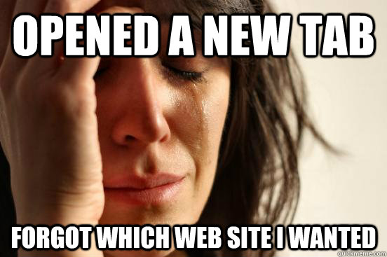 Opened a new tab Forgot which web site I wanted  First World Problems