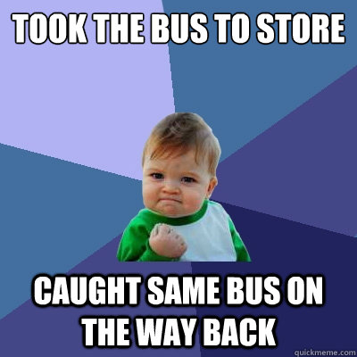 took the bus to store caught same bus on the way back  Success Kid