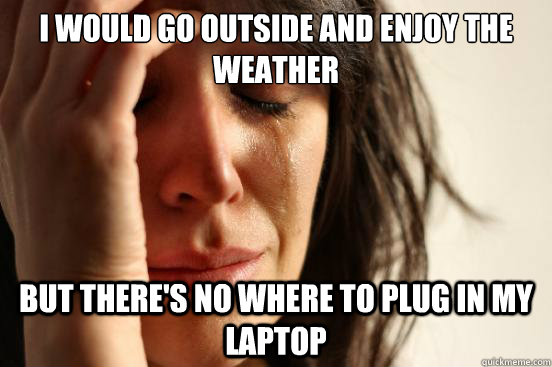 i would go outside and enjoy the weather but there's no where to plug in my laptop - i would go outside and enjoy the weather but there's no where to plug in my laptop  First World Problems