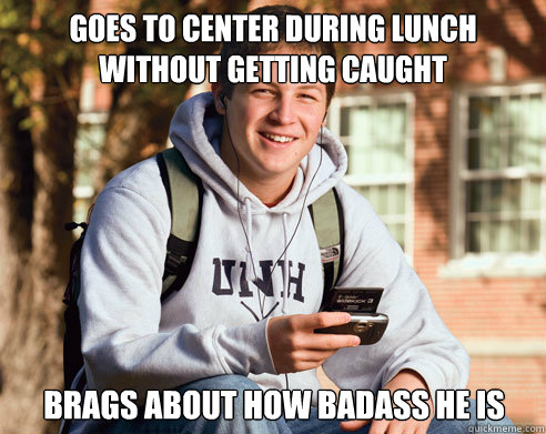 goes to center during lunch without getting caught brags about how badass he is  College Freshman