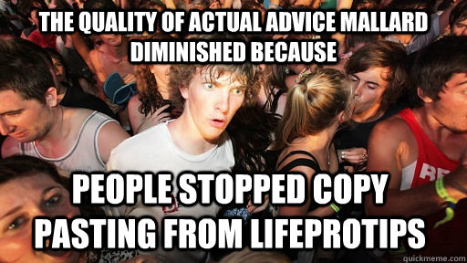 The quality of Actual Advice mallard diminished because People stopped copy pasting from LifeProTips  Sudden Clarity Clarence