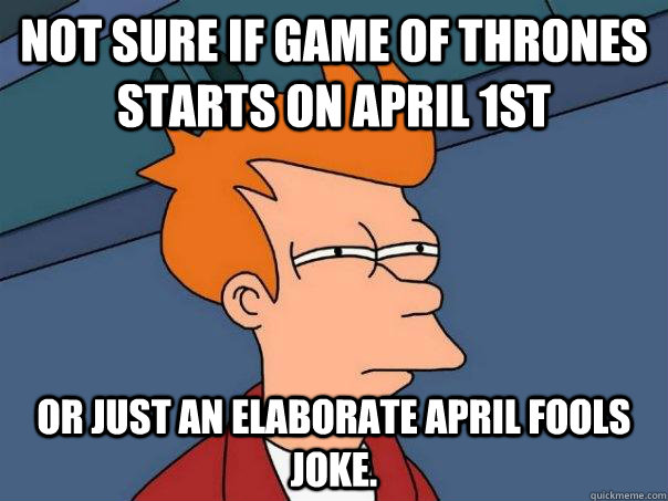 not sure if game of thrones starts on april 1st or just an elaborate April Fools joke. - not sure if game of thrones starts on april 1st or just an elaborate April Fools joke.  Futurama Fry