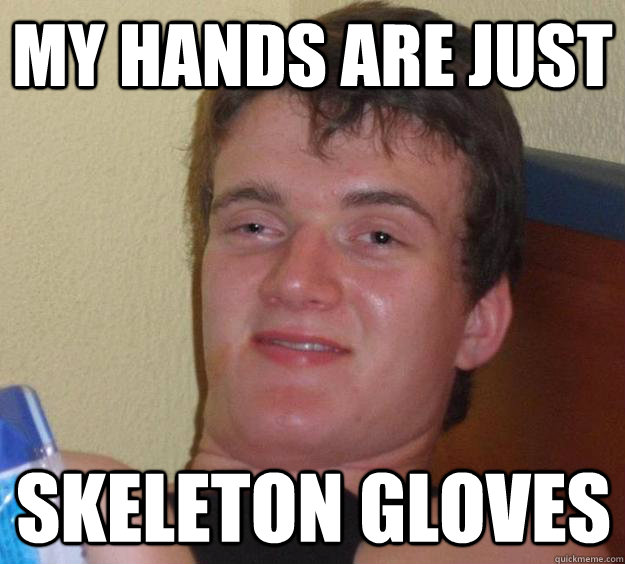 My hands are just skeleton gloves  10 Guy