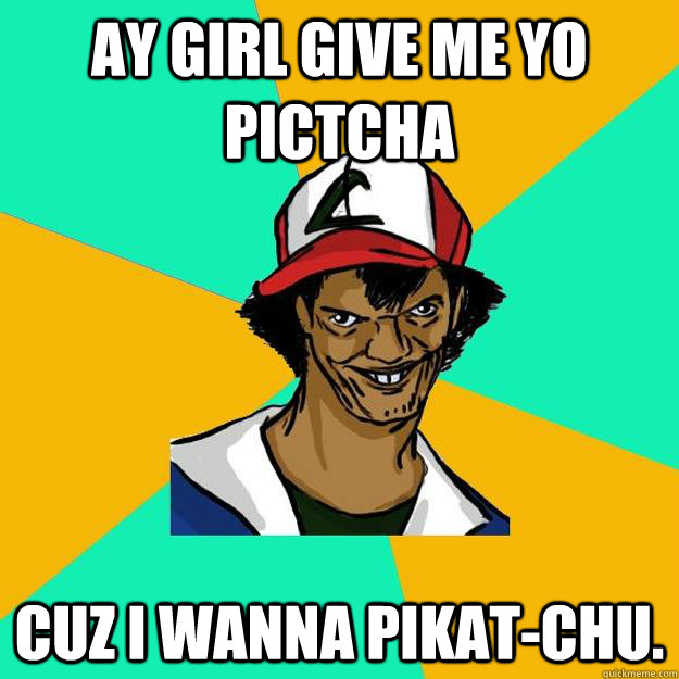 Ay girl give me yo pictcha cuz I wanna pikat-chu.  Ash Pedreiro