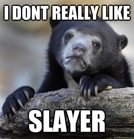 I dont really like slayer  Confession Bear