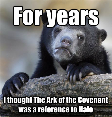 For years I thought The Ark of the Covenant was a reference to Halo  Confession Bear